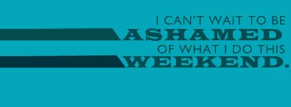 Cant Wait For Me To Be Ashamed Of What I Do This Weekend Facebook Covers